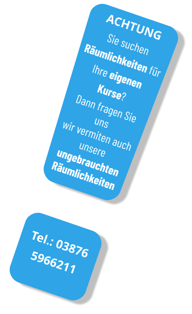 ACHTUNG Sie suchen Räumlichkeiten für Ihre eigenen Kurse? Dann fragen Sie uns wir vermiten auch unsere ungebrauchten Räumlichkeiten Tel.: 03876 5966211