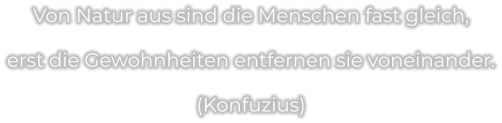 Von Natur aus sind die Menschen fast gleich, erst die Gewohnheiten entfernen sie voneinander. (Konfuzius)